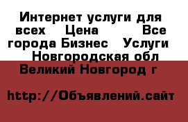 Интернет услуги для всех! › Цена ­ 300 - Все города Бизнес » Услуги   . Новгородская обл.,Великий Новгород г.